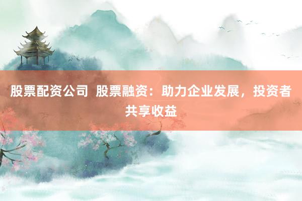 股票配资公司  股票融资：助力企业发展，投资者共享收益