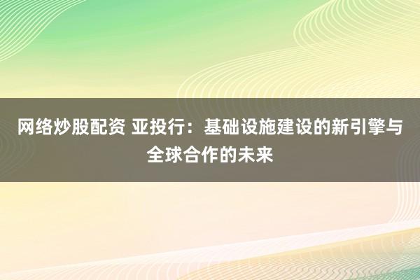 网络炒股配资 亚投行:基础设施建设的新引擎与全球合作的未来