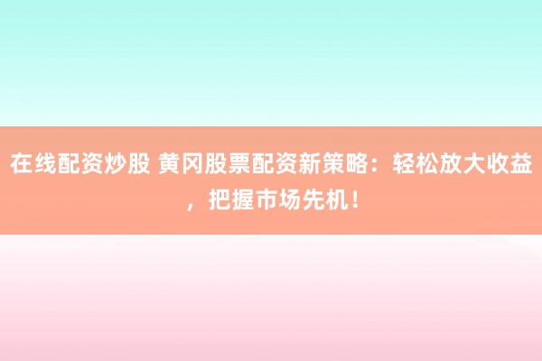 在线配资炒股 黄冈股票配资新策略：轻松放大收益，把握市场先机！