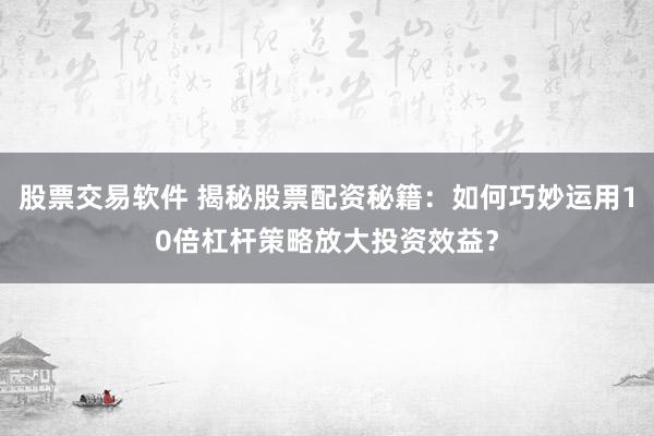 股票交易软件 揭秘股票配资秘籍:如何巧妙运用10倍杠杆策略放大投资效益?