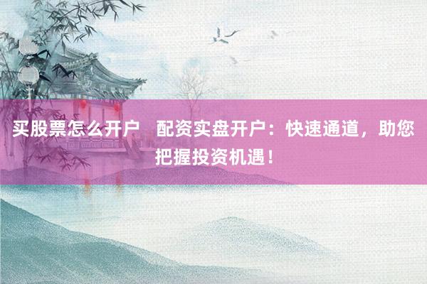 买股票怎么开户   配资实盘开户：快速通道，助您把握投资机遇！