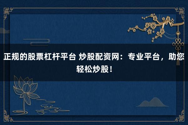 正规的股票杠杆平台 炒股配资网:专业平台,助您轻松炒股!