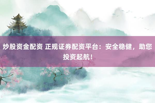 炒股资金配资 正规证券配资平台：安全稳健，助您投资起航！