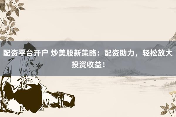 配资平台开户 炒美股新策略：配资助力，轻松放大投资收益！