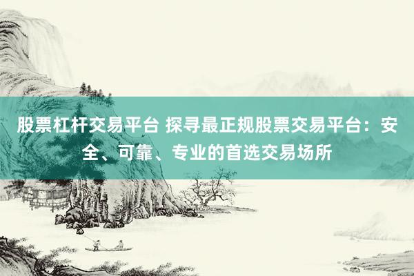 股票杠杆交易平台 探寻最正规股票交易平台:安全、可靠、专业的首选交易场所