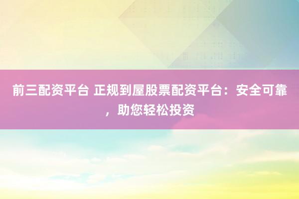 前三配资平台 正规到屋股票配资平台：安全可靠，助您轻松投资