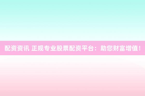 配资资讯 正规专业股票配资平台：助您财富增值！