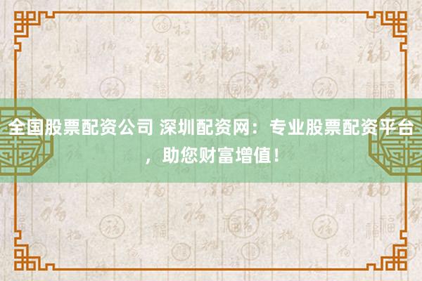 全国股票配资公司 深圳配资网:专业股票配资平台,助您财富增值!