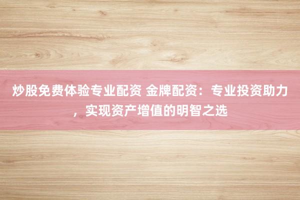 炒股免费体验专业配资 金牌配资：专业投资助力，实现资产增值的明智之选