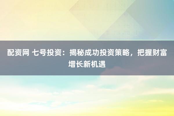 配资网 七号投资:揭秘成功投资策略,把握财富增长新机遇
