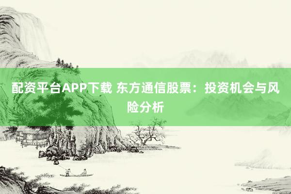 配资平台APP下载 东方通信股票:投资机会与风险分析