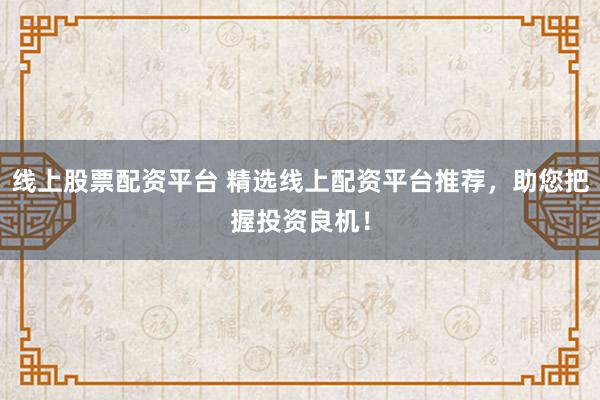 线上股票配资平台 精选线上配资平台推荐，助您把握投资良机！