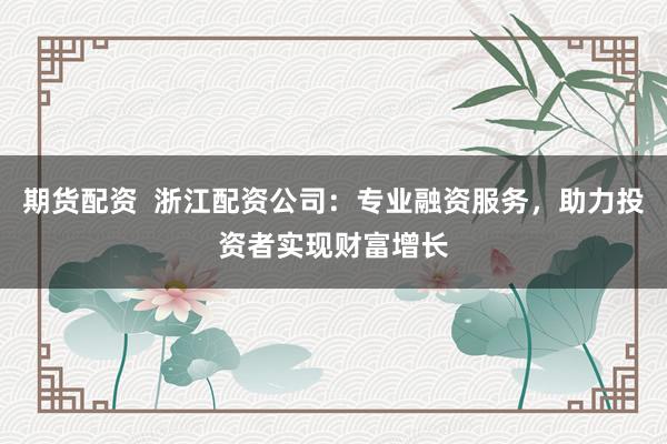 期货配资  浙江配资公司：专业融资服务，助力投资者实现财富增长
