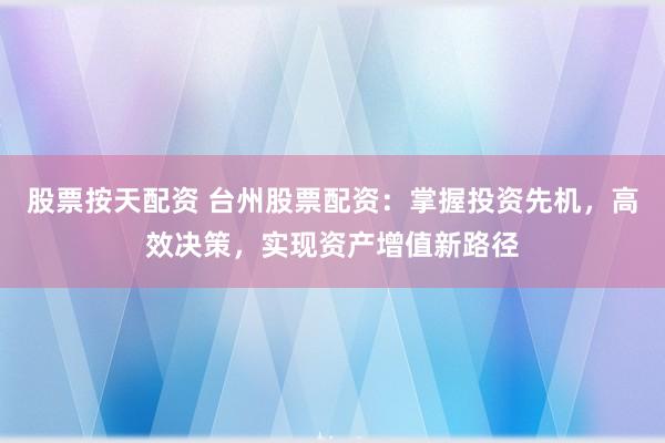 股票按天配资 台州股票配资：掌握投资先机，高效决策，实现资产增值新路径