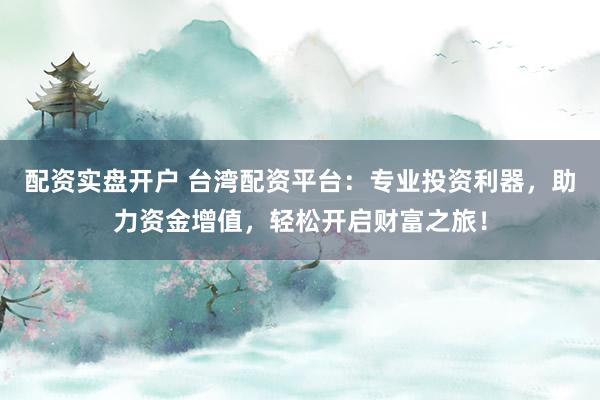 配资实盘开户 台湾配资平台:专业投资利器,助力资金增值,轻松开启财富之旅!