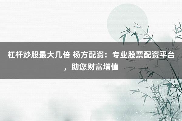 杠杆炒股最大几倍 杨方配资：专业股票配资平台，助您财富增值