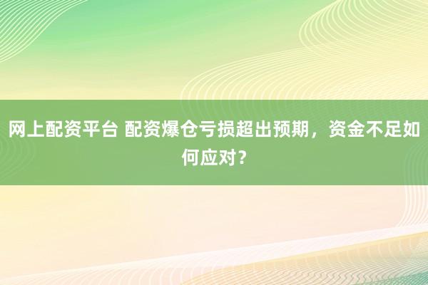 网上配资平台 配资爆仓亏损超出预期，资金不足如何应对？