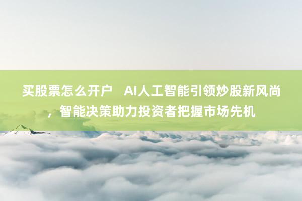 买股票怎么开户 AI人工智能引领炒股新风尚,智能决策助力投资者把握市场先机