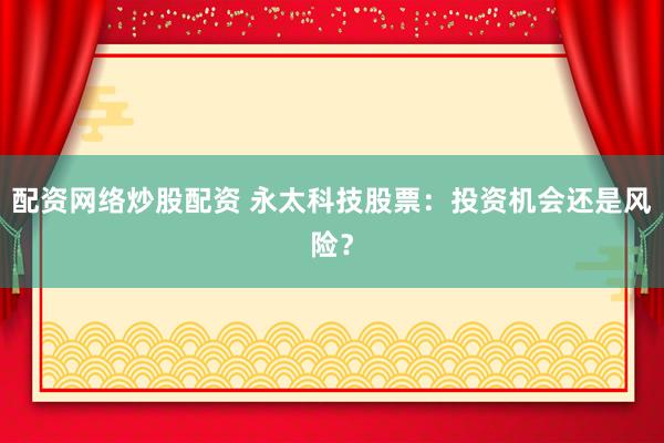 配资网络炒股配资 永太科技股票：投资机会还是风险？