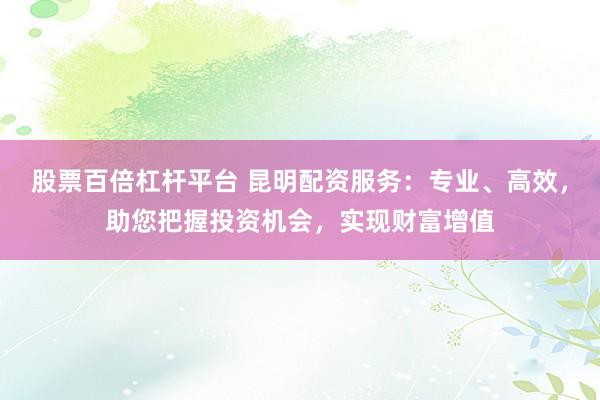 股票百倍杠杆平台 昆明配资服务:专业、高效,助您把握投资机会,实现财富增值