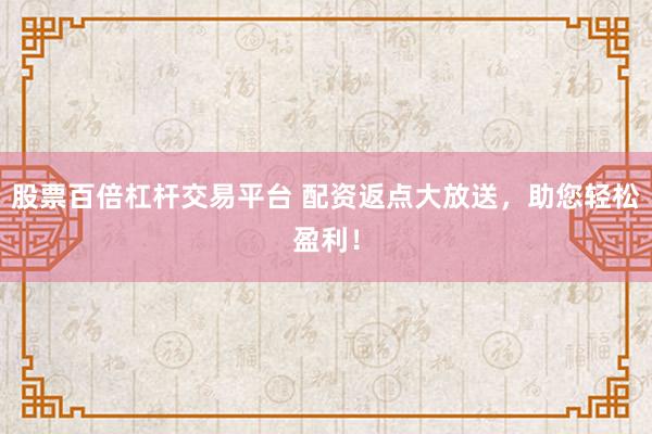 股票百倍杠杆交易平台 配资返点大放送,助您轻松盈利!