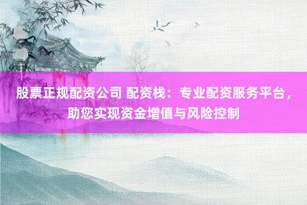 股票正规配资公司 配资栈:专业配资服务平台,助您实现资金增值与风险控制