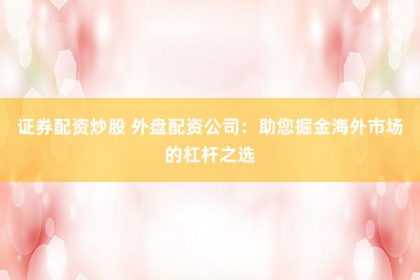 证券配资炒股 外盘配资公司：助您掘金海外市场的杠杆之选