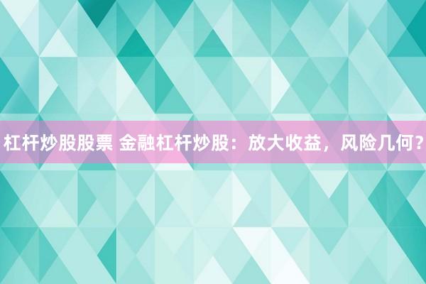 杠杆炒股股票 金融杠杆炒股:放大收益,风险几何?