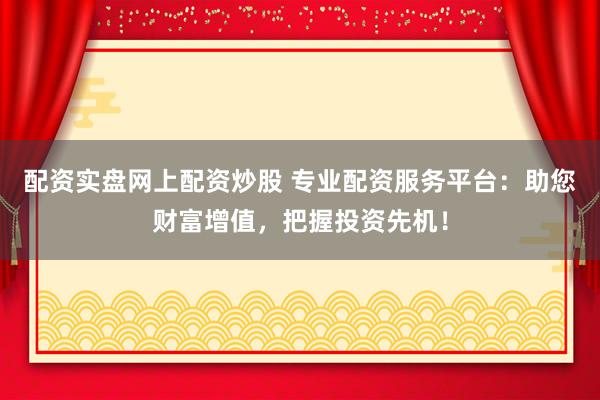 配资实盘网上配资炒股 专业配资服务平台:助您财富增值,把握投资先机!