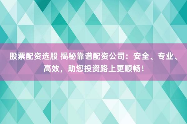 股票配资选股 揭秘靠谱配资公司:安全、专业、高效,助您投资路上更顺畅!