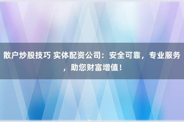 散户炒股技巧 实体配资公司:安全可靠,专业服务,助您财富增值!