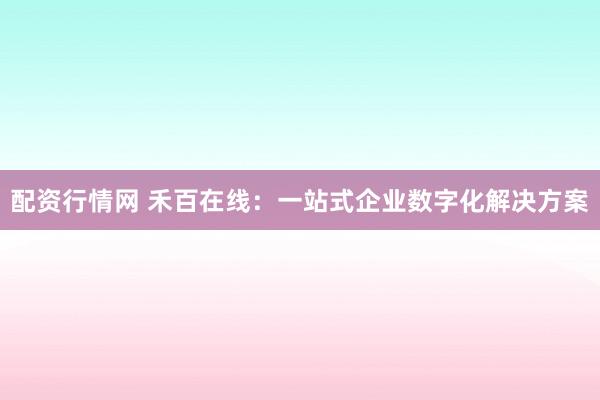 配资行情网 禾百在线：一站式企业数字化解决方案