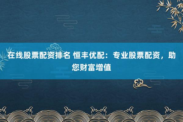 在线股票配资排名 恒丰优配：专业股票配资，助您财富增值