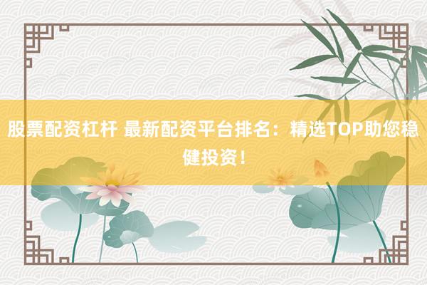 股票配资杠杆 最新配资平台排名:精选TOP助您稳健投资!