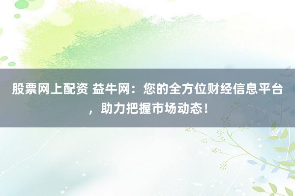 股票网上配资 益牛网:您的全方位财经信息平台,助力把握市场动态!