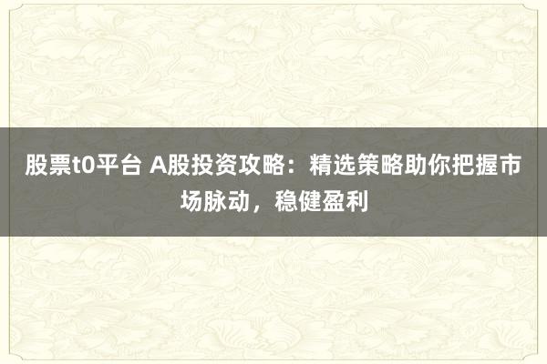 股票t0平台 A股投资攻略:精选策略助你把握市场脉动,稳健盈利