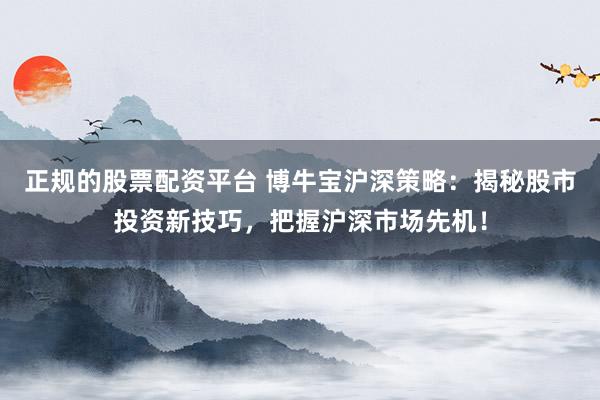正规的股票配资平台 博牛宝沪深策略：揭秘股市投资新技巧，把握沪深市场先机！