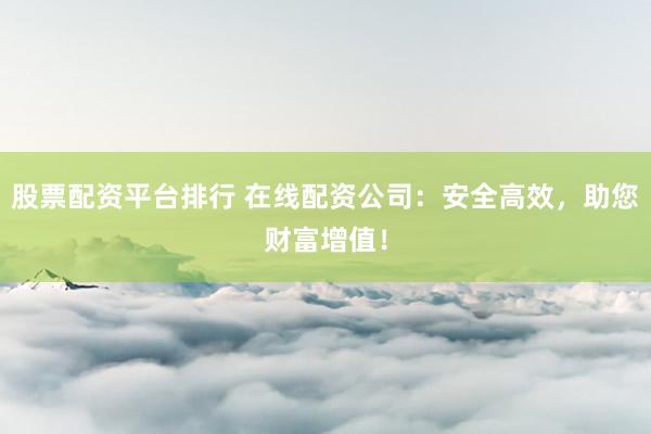 股票配资平台排行 在线配资公司:安全高效,助您财富增值!
