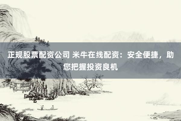 正规股票配资公司 米牛在线配资:安全便捷,助您把握投资良机
