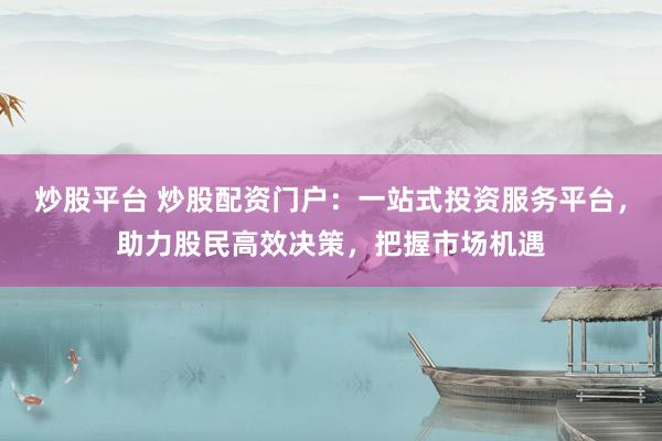 炒股平台 炒股配资门户:一站式投资服务平台,助力股民高效决策,把握市场机遇