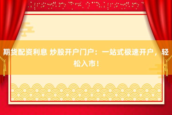 期货配资利息 炒股开户门户:一站式极速开户,轻松入市!