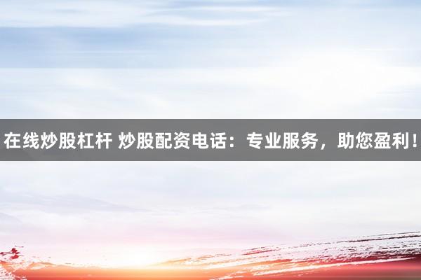 在线炒股杠杆 炒股配资电话:专业服务,助您盈利!