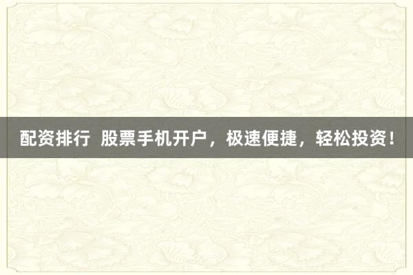 配资排行  股票手机开户，极速便捷，轻松投资！