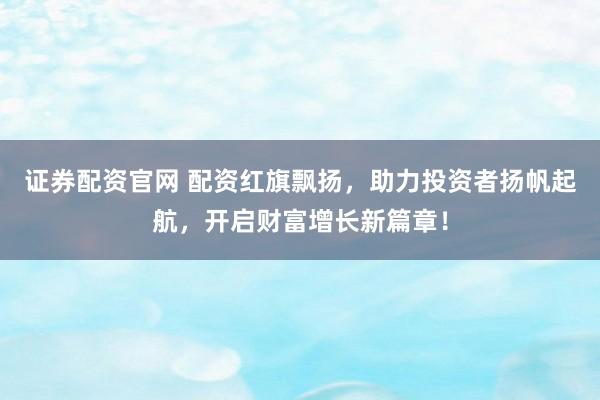 证券配资官网 配资红旗飘扬,助力投资者扬帆起航,开启财富增长新篇章!