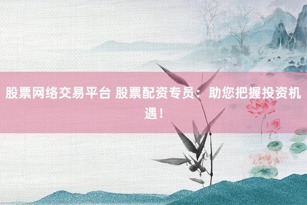 股票网络交易平台 股票配资专员:助您把握投资机遇!