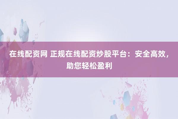 在线配资网 正规在线配资炒股平台：安全高效，助您轻松盈利