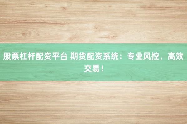 股票杠杆配资平台 期货配资系统：专业风控，高效交易！