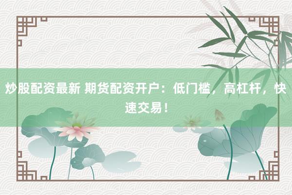 炒股配资最新 期货配资开户:低门槛,高杠杆,快速交易!