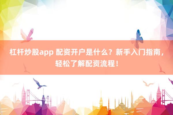 杠杆炒股app 配资开户是什么?新手入门指南,轻松了解配资流程!