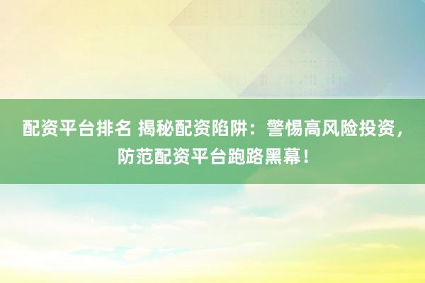 配资平台排名 揭秘配资陷阱:警惕高风险投资,防范配资平台跑路黑幕!